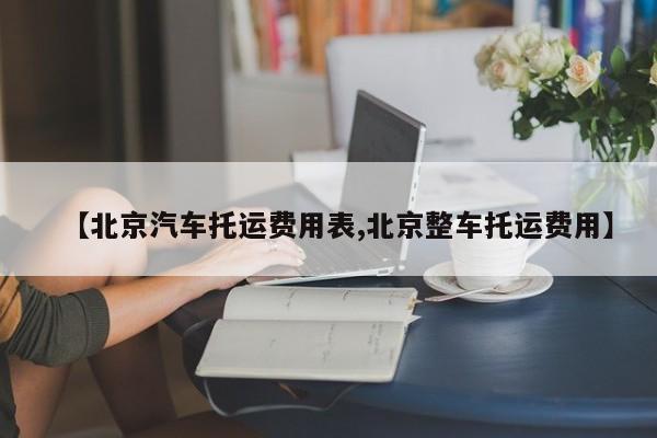 【北京汽车托运费用表,北京整车托运费用】