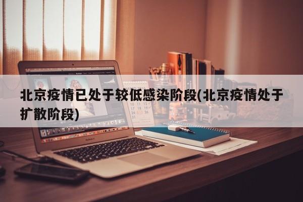 北京疫情已处于较低感染阶段(北京疫情处于扩散阶段)
