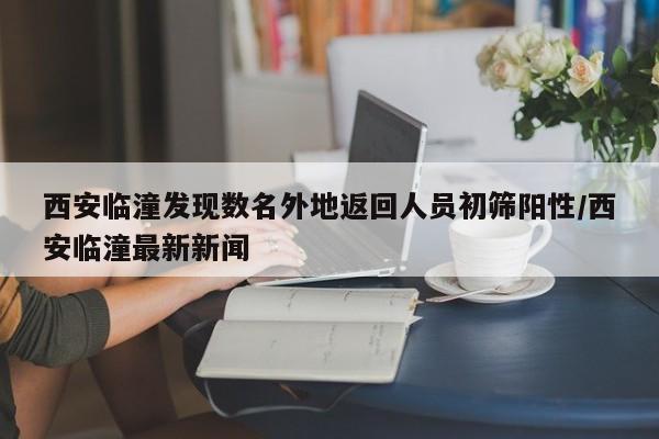 西安临潼发现数名外地返回人员初筛阳性/西安临潼最新新闻