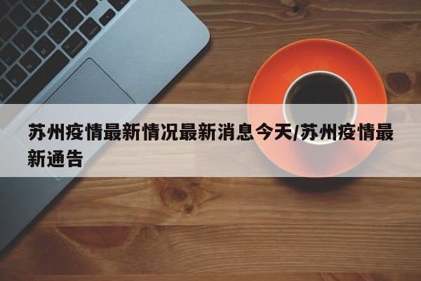 苏州疫情最新情况最新消息今天/苏州疫情最新通告