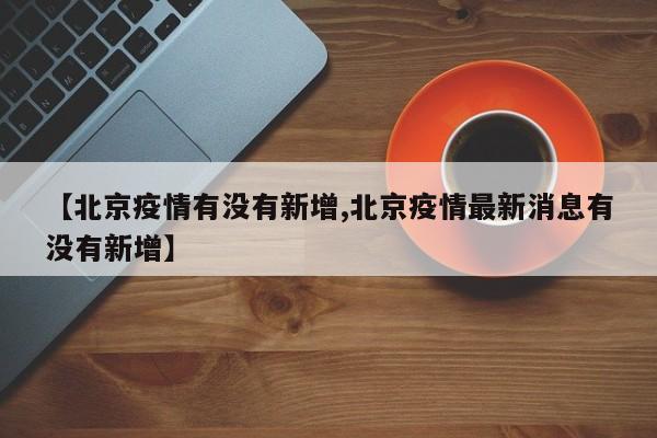 【北京疫情有没有新增,北京疫情最新消息有没有新增】
