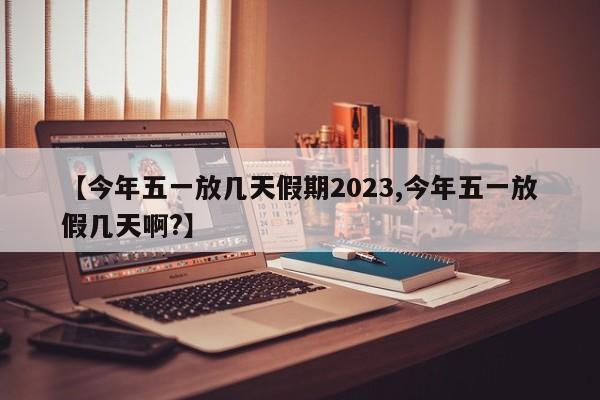【今年五一放几天假期2023,今年五一放假几天啊?】