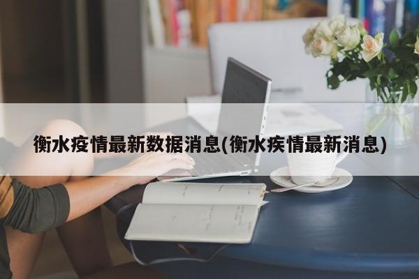 衡水疫情最新数据消息(衡水疾情最新消息)