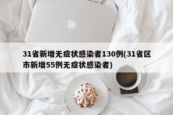 31省新增无症状感染者130例(31省区市新增55例无症状感染者)
