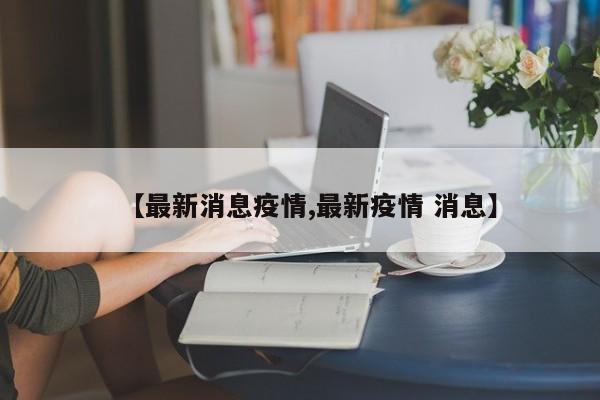 【最新消息疫情,最新疫情 消息】