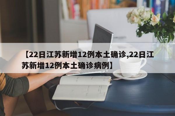 【22日江苏新增12例本土确诊,22日江苏新增12例本土确诊病例】