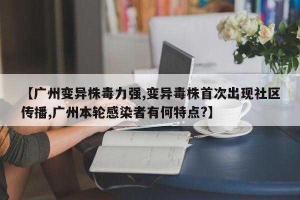 【广州变异株毒力强,变异毒株首次出现社区传播,广州本轮感染者有何特点?】