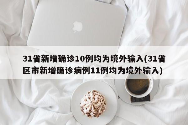 31省新增确诊10例均为境外输入(31省区市新增确诊病例11例均为境外输入)