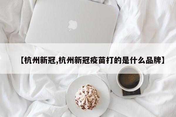 【杭州新冠,杭州新冠疫苗打的是什么品牌】