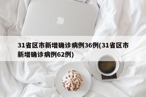 31省区市新增确诊病例36例(31省区市新增确诊病例62例)