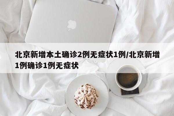 北京新增本土确诊2例无症状1例/北京新增1例确诊1例无症状
