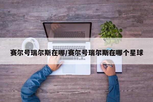 赛尔号瑞尔斯在哪/赛尔号瑞尔斯在哪个星球
