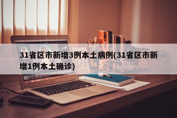 31省区市新增3例本土病例(31省区市新增1例本土确诊)
