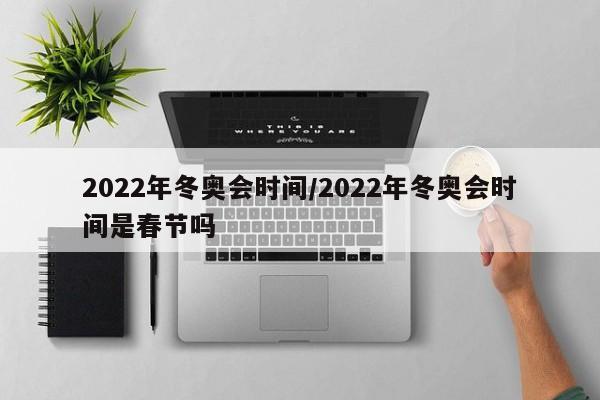 2022年冬奥会时间/2022年冬奥会时间是春节吗