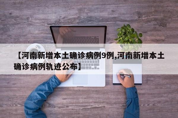 【河南新增本土确诊病例9例,河南新增本土确诊病例轨迹公布】