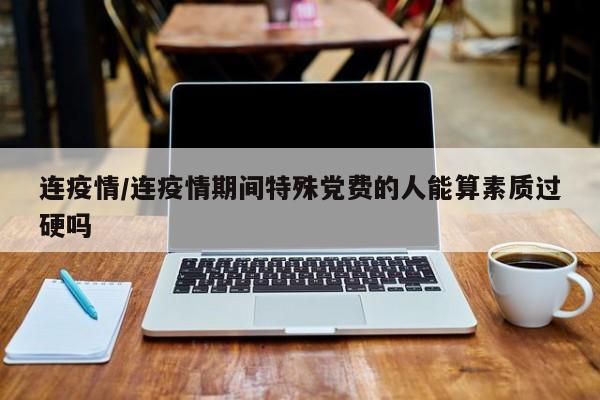 连疫情/连疫情期间特殊党费的人能算素质过硬吗