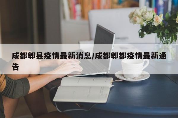 成都郫县疫情最新消息/成都郫都疫情最新通告