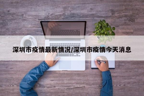 深圳市疫情最新情况/深圳市疫情今天消息
