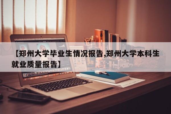 【郑州大学毕业生情况报告,郑州大学本科生就业质量报告】