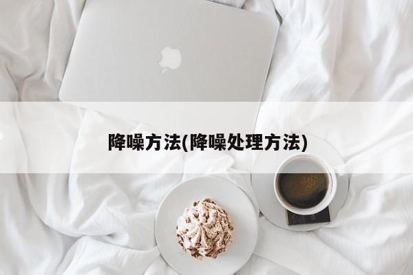 降噪方法(降噪处理方法)