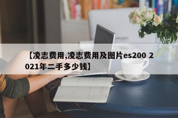 【凌志费用,凌志费用及图片es200 2021年二手多少钱】