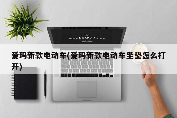 爱玛新款电动车(爱玛新款电动车坐垫怎么打开)