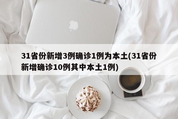 31省份新增3例确诊1例为本土(31省份新增确诊10例其中本土1例)