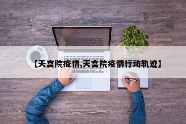 【天宫院疫情,天宫院疫情行动轨迹】
