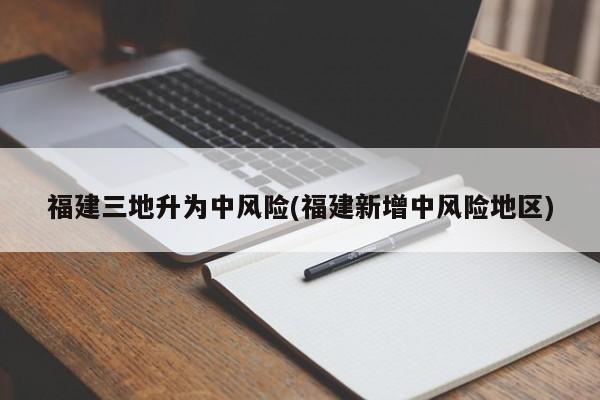 福建三地升为中风险(福建新增中风险地区)