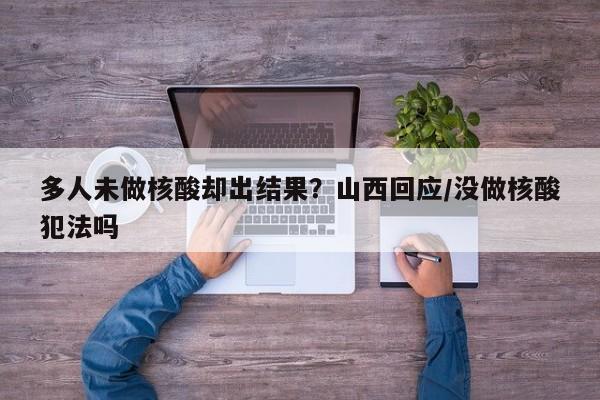 多人未做核酸却出结果？山西回应/没做核酸犯法吗