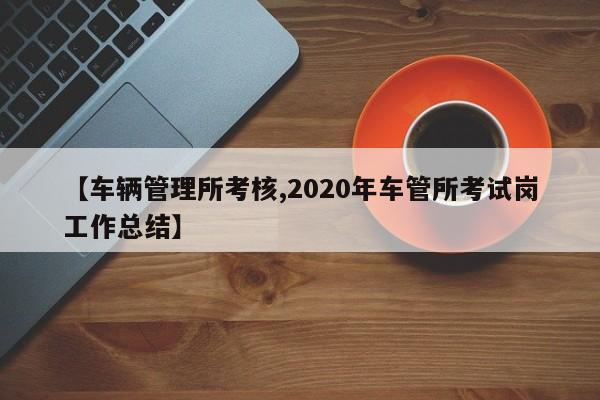【车辆管理所考核,2020年车管所考试岗工作总结】