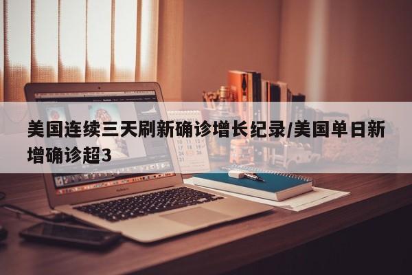 美国连续三天刷新确诊增长纪录/美国单日新增确诊超3