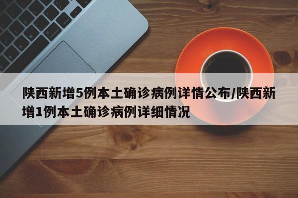 陕西新增5例本土确诊病例详情公布/陕西新增1例本土确诊病例详细情况