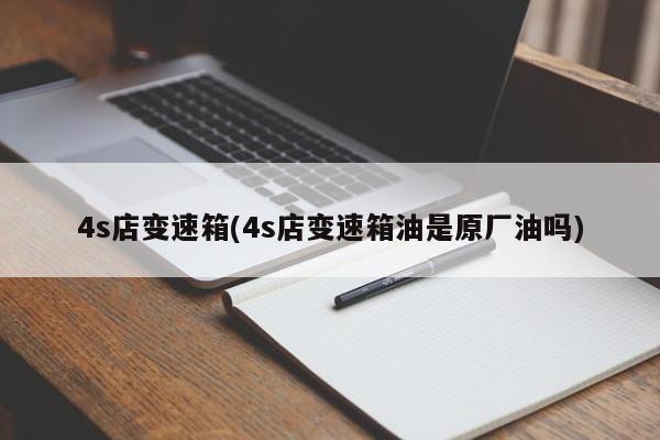 4s店变速箱(4s店变速箱油是原厂油吗)