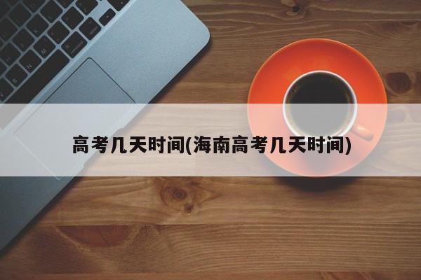 高考几天时间(海南高考几天时间)