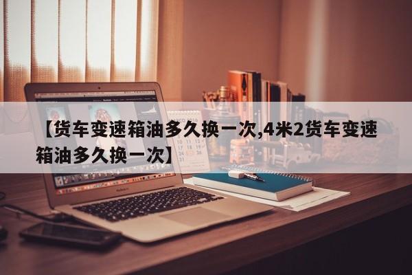 【货车变速箱油多久换一次,4米2货车变速箱油多久换一次】
