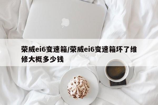荣威ei6变速箱/荣威ei6变速箱坏了维修大概多少钱