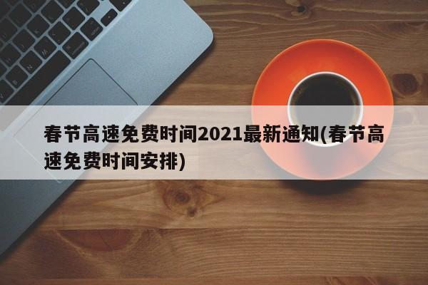 春节高速免费时间2021最新通知(春节高速免费时间安排)
