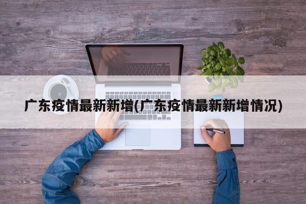 广东疫情最新新增(广东疫情最新新增情况)