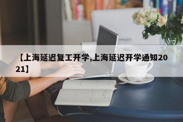 【上海延迟复工开学,上海延迟开学通知2021】