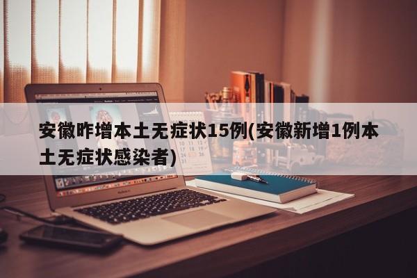 安徽昨增本土无症状15例(安徽新增1例本土无症状感染者)