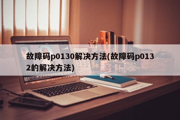 故障码p0130解决方法(故障码p0132的解决方法)