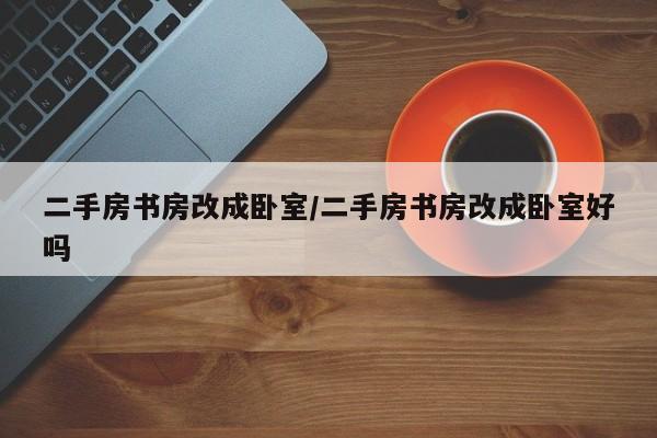 二手房书房改成卧室/二手房书房改成卧室好吗