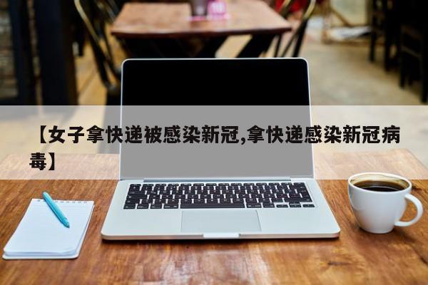 【女子拿快递被感染新冠,拿快递感染新冠病毒】