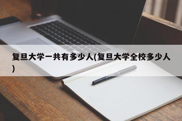 复旦大学一共有多少人(复旦大学全校多少人)