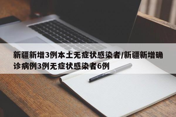 新疆新增3例本土无症状感染者/新疆新增确诊病例3例无症状感染者6例