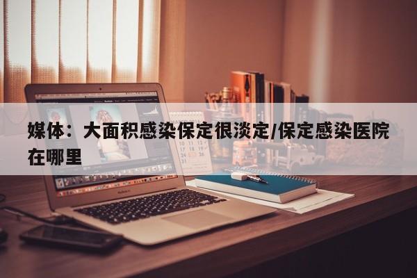 媒体：大面积感染保定很淡定/保定感染医院在哪里