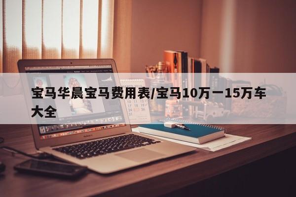 宝马华晨宝马费用表/宝马10万一15万车大全