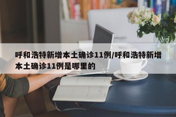 呼和浩特新增本土确诊11例/呼和浩特新增本土确诊11例是哪里的