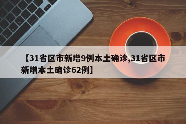 【31省区市新增9例本土确诊,31省区市新增本土确诊62例】